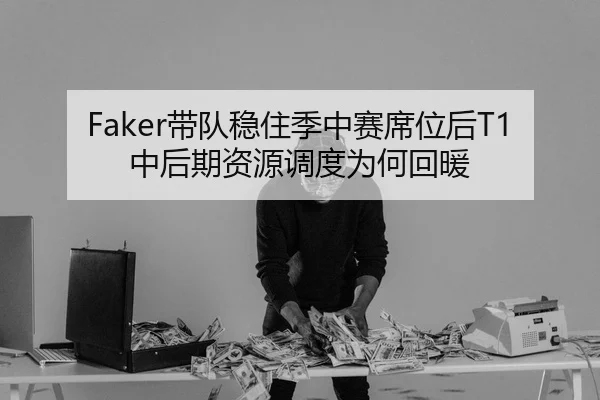 Faker带队稳住季中赛席位后T1中后期资源调度为何回暖