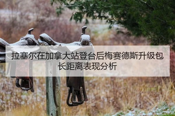 拉塞尔在加拿大站登台后梅赛德斯升级包长距离表现分析