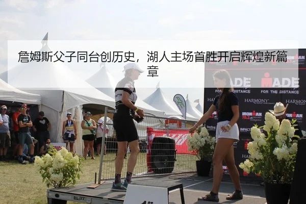 詹姆斯父子同台创历史，湖人主场首胜开启辉煌新篇章
