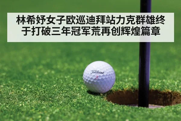 林希妤女子欧巡迪拜站力克群雄终于打破三年冠军荒再创辉煌篇章