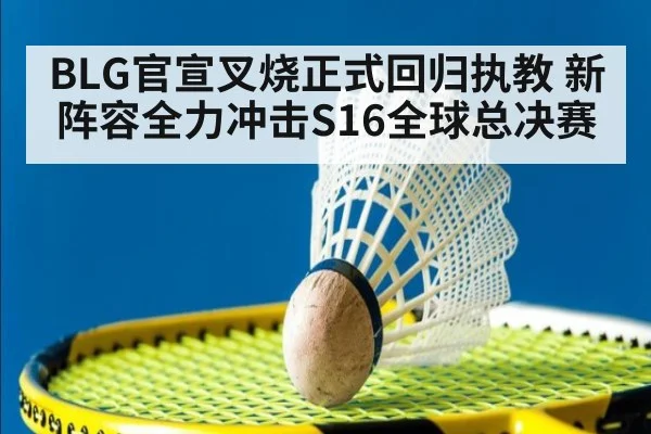 BLG官宣叉烧正式回归执教 新阵容全力冲击S16全球总决赛
