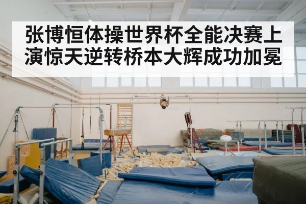 张博恒体操世界杯全能决赛上演惊天逆转桥本大辉成功加冕