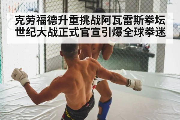 克劳福德升重挑战阿瓦雷斯拳坛世纪大战正式官宣引爆全球拳迷