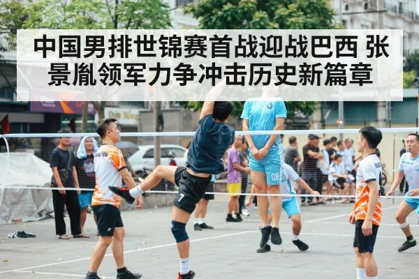 中国男排世锦赛首战迎战巴西 张景胤领军力争冲击历史新篇章