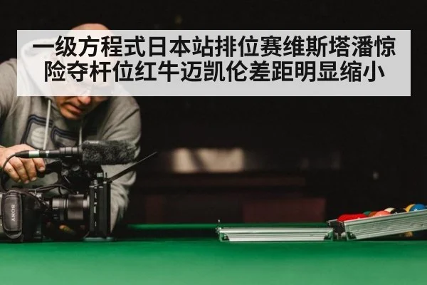 一级方程式日本站排位赛维斯塔潘惊险夺杆位红牛迈凯伦差距明显缩小