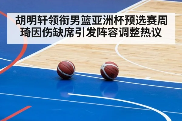 胡明轩领衔男篮亚洲杯预选赛周琦因伤缺席引发阵容调整热议