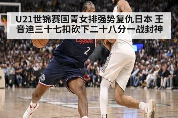U21世锦赛国青女排强势复仇日本 王音迪三十七扣砍下二十八分一战封神